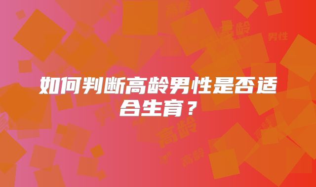 如何判断高龄男性是否适合生育?