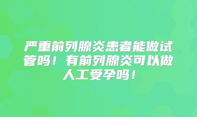 严重前列腺炎患者能做试管吗！有前列腺炎可以做人工受孕吗！