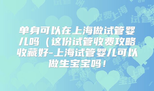 单身可以在上海做试管婴儿吗（这份试管收费攻略收藏好-上海试管婴儿可以做生宝宝吗！