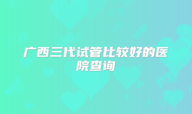 广西三代试管比较好的医院查询