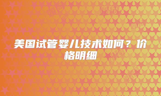 美国试管婴儿技术如何?价格明细