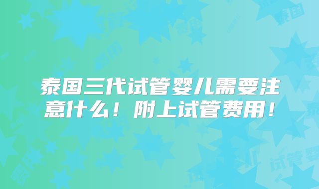 泰国三代试管婴儿需要注意什么!附上试管费用!