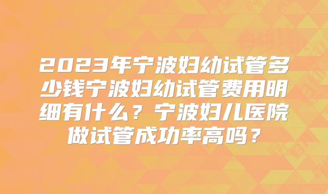 2023年宁波妇幼试管多少钱宁波妇幼试管费用明细有什么？宁波妇儿医院做试管成功率高吗？