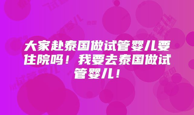 大家赴泰国做试管婴儿要住院吗！我要去泰国做试管婴儿！