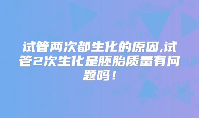 试管两次都生化的原因,试管2次生化是胚胎质量有问题吗！