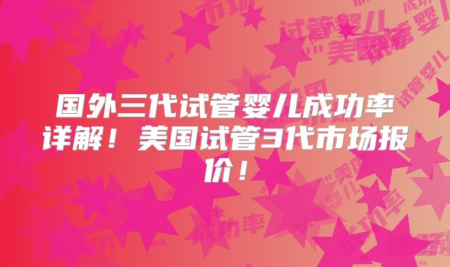 国外三代试管婴儿成功率详解!美国试管3代市场报价!