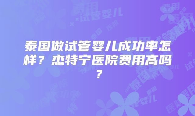 泰国做试管婴儿成功率怎样？杰特宁医院费用高吗？