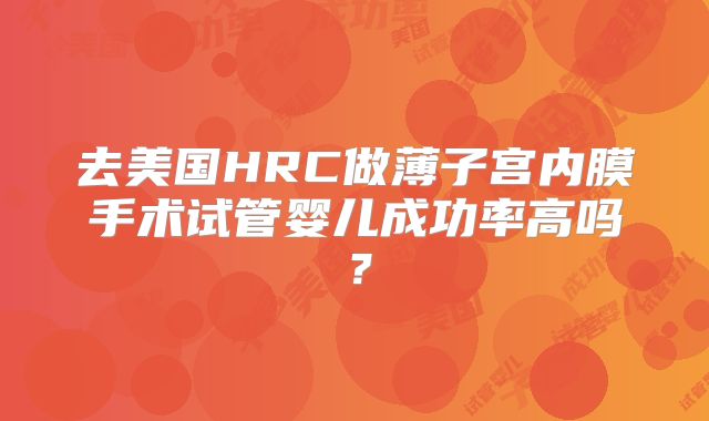 去美国HRC做薄子宫内膜手术试管婴儿成功率高吗？