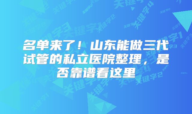 名单来了！山东能做三代试管的私立医院整理，是否靠谱看这里