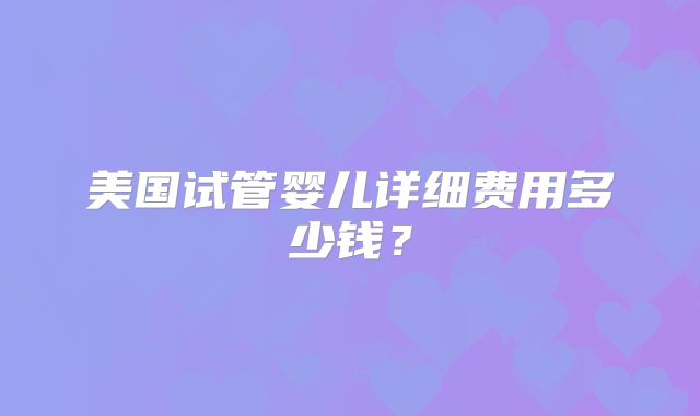 美国试管婴儿详细费用多少钱？