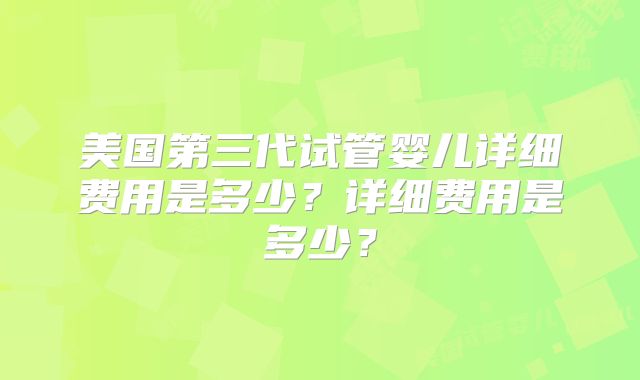 美国第三代试管婴儿详细费用是多少？详细费用是多少？