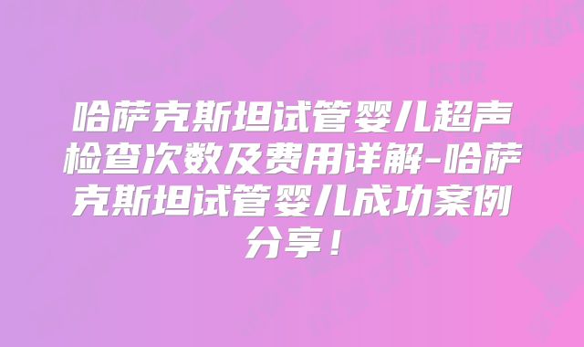 哈萨克斯坦试管婴儿超声检查次数及费用详解-哈萨克斯坦试管婴儿成功案例分享！