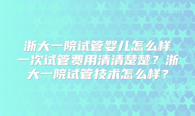 浙大一院试管婴儿怎么样一次试管费用清清楚楚？浙大一院试管技术怎么样？