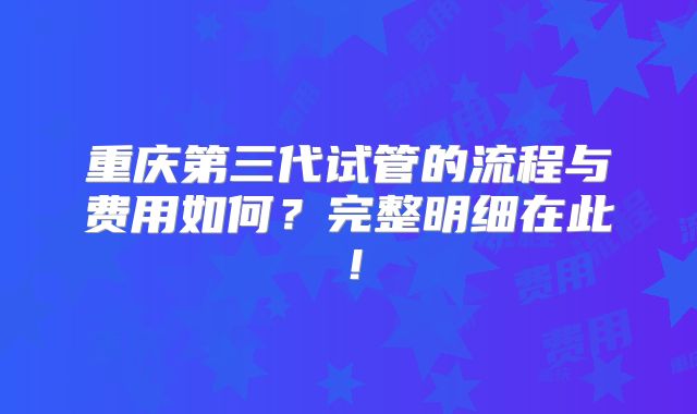 重庆第三代试管的流程与费用如何？完整明细在此！