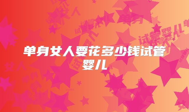 单身女人要花多少钱试管婴儿