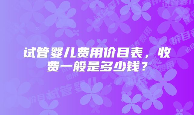 试管婴儿费用价目表，收费一般是多少钱？