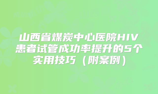 山西省煤炭中心医院HIV患者试管成功率提升的5个实用技巧（附案例）