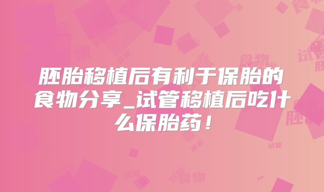 胚胎移植后有利于保胎的食物分享_试管移植后吃什么保胎药！