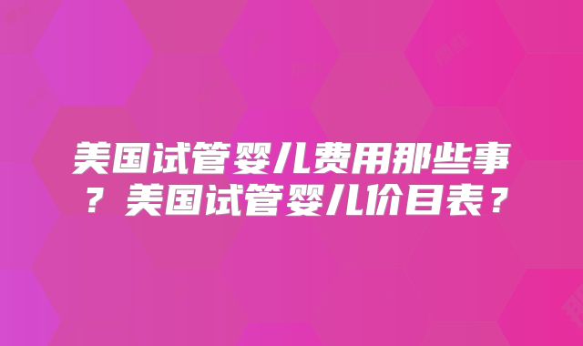 美国试管婴儿费用那些事？美国试管婴儿价目表？