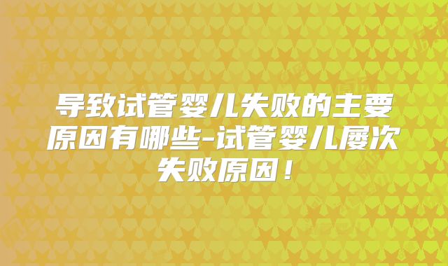 导致试管婴儿失败的主要原因有哪些-试管婴儿屡次失败原因！