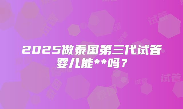 2025做泰国第三代试管婴儿能**吗？