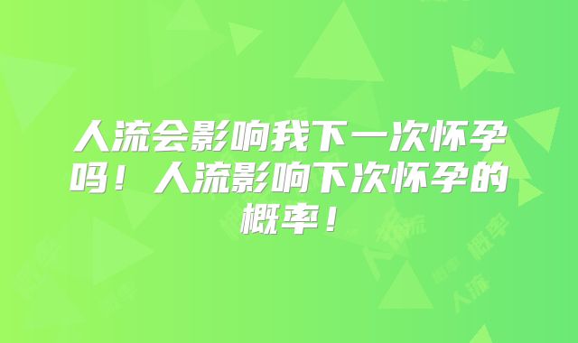 人流会影响我下一次怀孕吗！人流影响下次怀孕的概率！