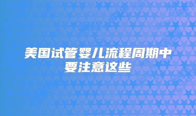 美国试管婴儿流程周期中要注意这些