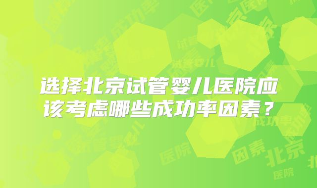 选择北京试管婴儿医院应该考虑哪些成功率因素?