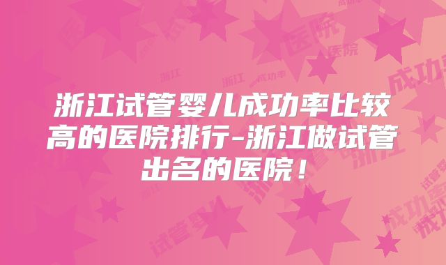 浙江试管婴儿成功率比较高的医院排行-浙江做试管出名的医院!