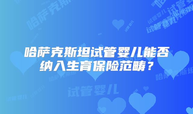 哈萨克斯坦试管婴儿能否纳入生育保险范畴？