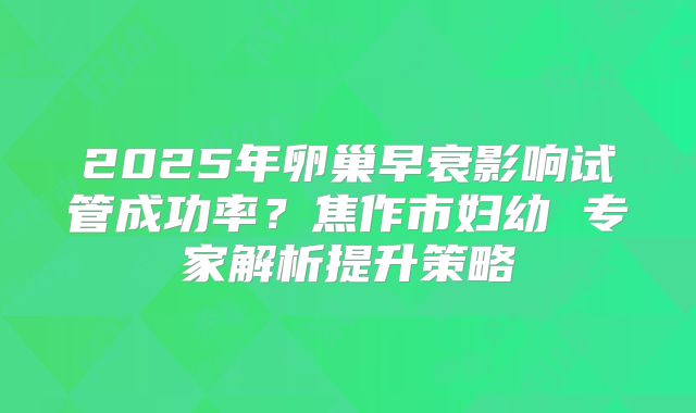 2025年卵巢早衰影响试管成功率？焦作市妇幼 专家解析提升策略