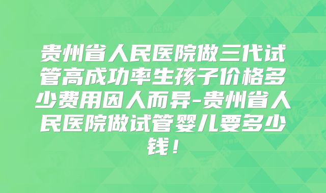 贵州省人民医院做三代试管高成功率生孩子价格多少费用因人而异-贵州省人民医院做试管婴儿要多少钱！