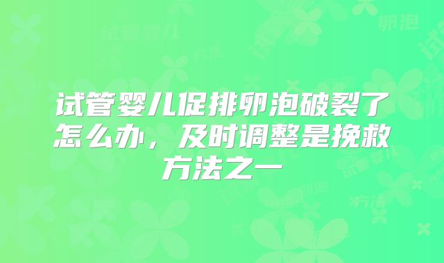 试管婴儿促排卵泡破裂了怎么办，及时调整是挽救方法之一