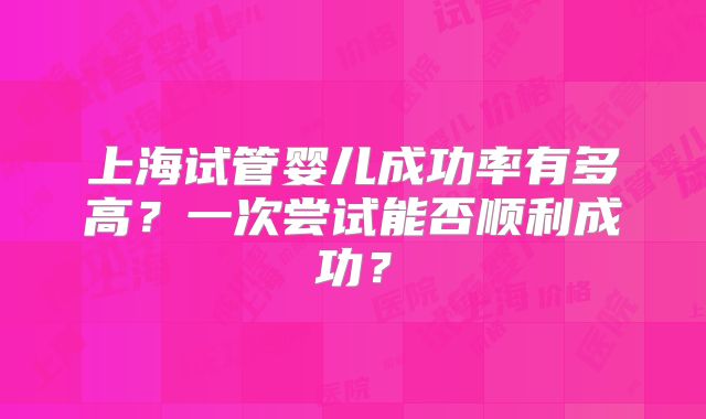 上海试管婴儿成功率有多高？一次尝试能否顺利成功？