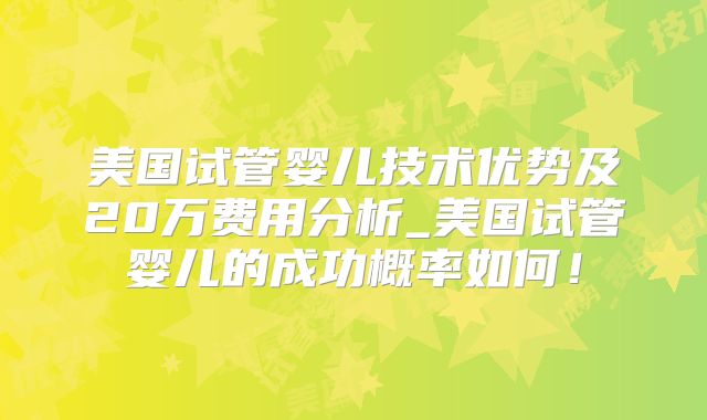 美国试管婴儿技术优势及20万费用分析_美国试管婴儿的成功概率如何！