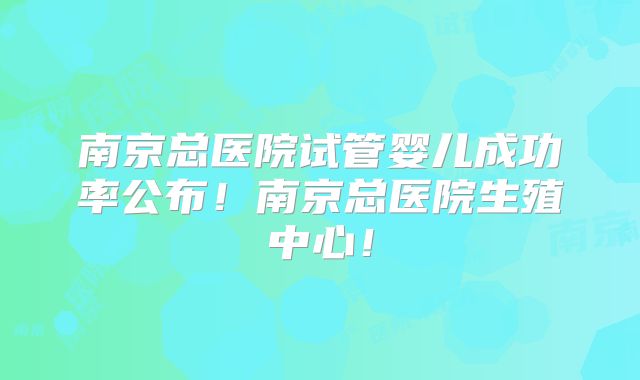 南京总医院试管婴儿成功率公布!南京总医院生殖中心!