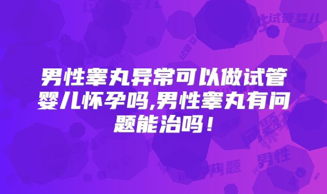 男性睾丸异常可以做试管婴儿怀孕吗,男性睾丸有问题能治吗！