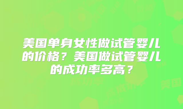 美国单身女性做试管婴儿的价格？美国做试管婴儿的成功率多高？