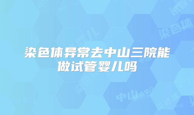染色体异常去中山三院能做试管婴儿吗