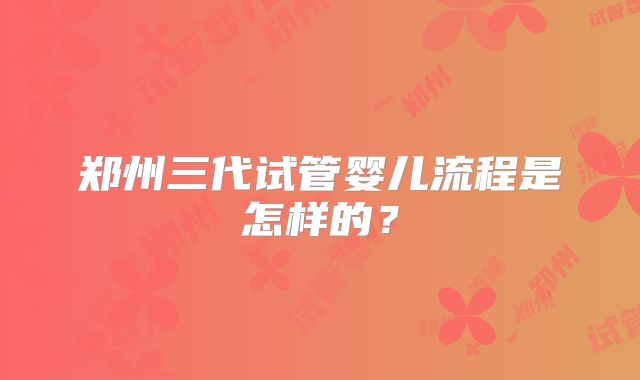 郑州三代试管婴儿流程是怎样的？