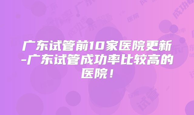 广东试管前10家医院更新-广东试管成功率比较高的医院!