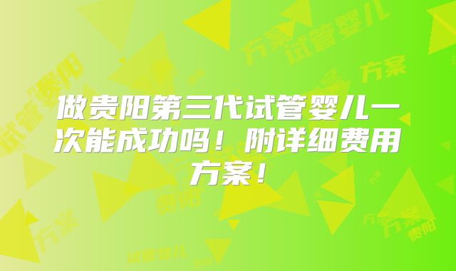 做贵阳第三代试管婴儿一次能成功吗！附详细费用方案！