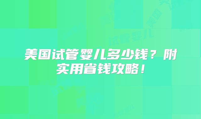 美国试管婴儿多少钱？附实用省钱攻略！