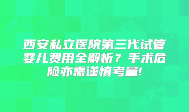 西安私立医院第三代试管婴儿费用全解析？手术危险亦需谨慎考量!