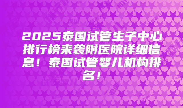 2025泰国试管生子中心排行榜来袭附医院详细信息！泰国试管婴儿机构排名！