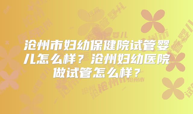 沧州市妇幼保健院试管婴儿怎么样？沧州妇幼医院做试管怎么样？
