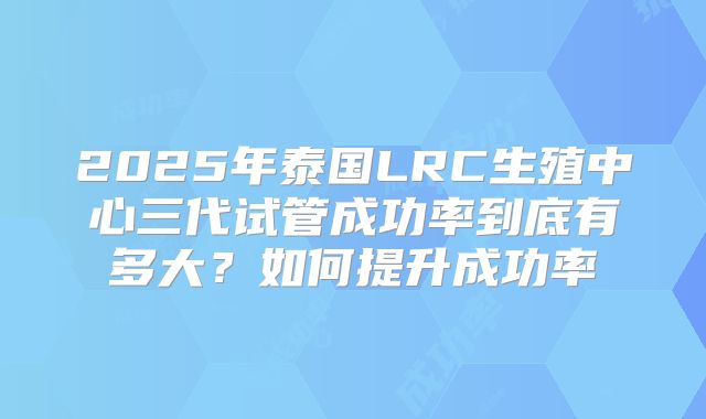 2025年泰国LRC生殖中心三代试管成功率到底有多大？如何提升成功率