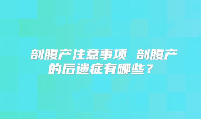 ​剖腹产注意事项 剖腹产的后遗症有哪些？
