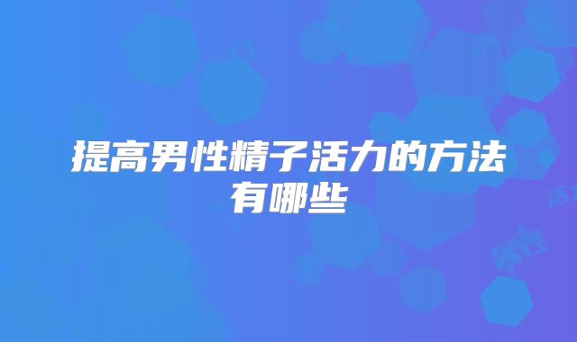 提高男性精子活力的方法有哪些