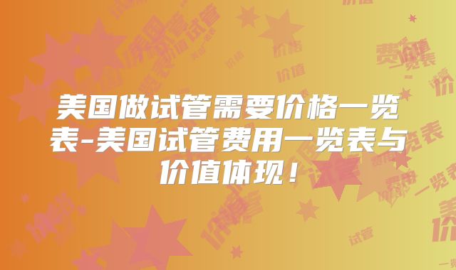 美国做试管需要价格一览表-美国试管费用一览表与价值体现！